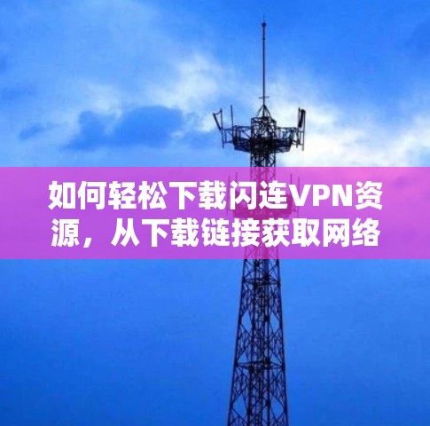 如何轻松下载闪连VPN资源,从下载链接获取网络便利