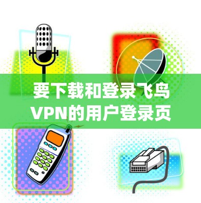 要下载和登录飞鸟VPN的用户登录页面,以下是一步-by-step的指南