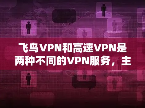 飞鸟VPN和高速VPN是两种不同的VPN服务,主要用于不同的用户群体。以下是它们的主要区别