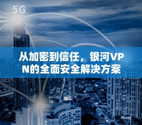 从加密到信任,银河VPN的全面安全解决方案