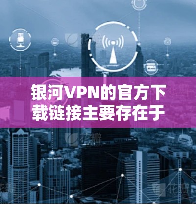 银河VPN的官方下载链接主要存在于其官方网站上。以下是银河VPN的官方下载链接和下载步骤