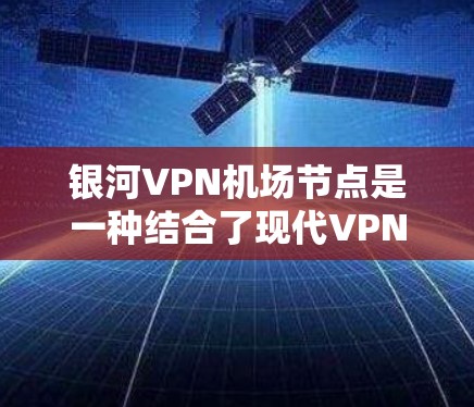 银河VPN机场节点是一种结合了现代VPN技术与机场管理的基础设施，旨在为旅客提供VPN服务的同时，确保机场的安全和秩序。以下是对该概念的详细分析