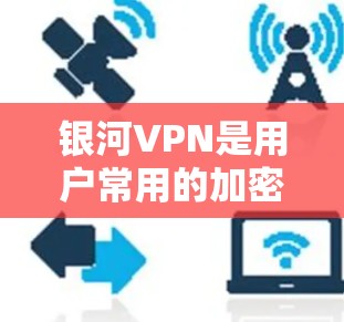 银河VPN是用户常用的加密VPN服务，但如遇到问题，建议从以下几个方面进行排查和解决