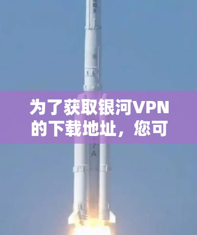 为了获取银河VPN的下载地址,您可以按照以下步骤操作
