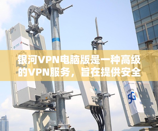 银河VPN电脑版是一种高级的VPN服务，旨在提供安全、可靠和高效的网络连接。以下是对该软件的详细介绍