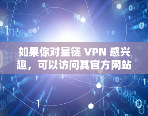 如果你对星链 VPN 感兴趣，可以访问其官方网站，下载相关软件进行使用