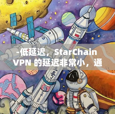-低延迟，StarChain VPN 的延迟非常小，通常在 2 到 3 秒内，适用于移动设备