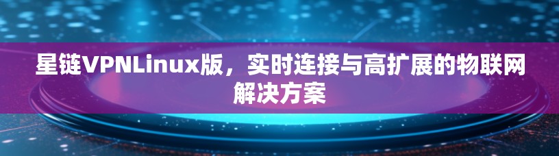 星链VPNLinux版，实时连接与高扩展的物联网解决方案