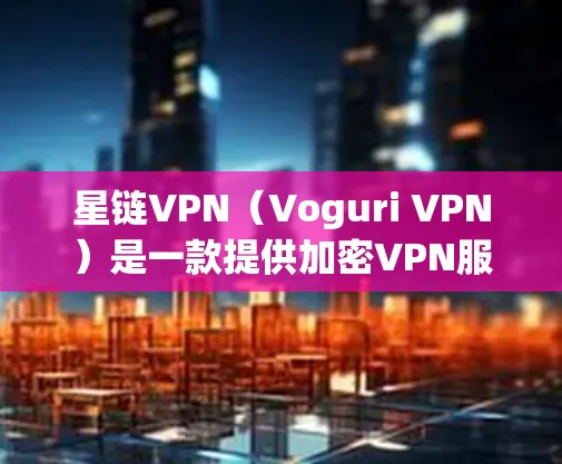 星链VPN(Voguri VPN)是一款提供加密VPN服务的软件,支持多种网络类型,包括3G、4G、5G,以及多种加密方式,如对线和非对线加密。以下是关于星链VPN的详细信息