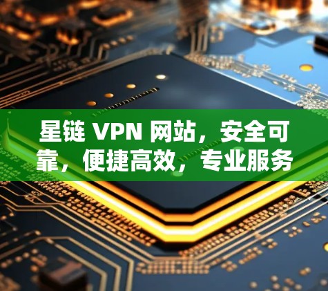 星链 VPN 网站，安全可靠，便捷高效，专业服务让VPN更放心