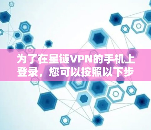 为了在星链VPN的手机上登录，您可以按照以下步骤操作