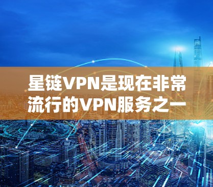 星链VPN是现在非常流行的VPN服务之一,但使用时需要注意以下几点