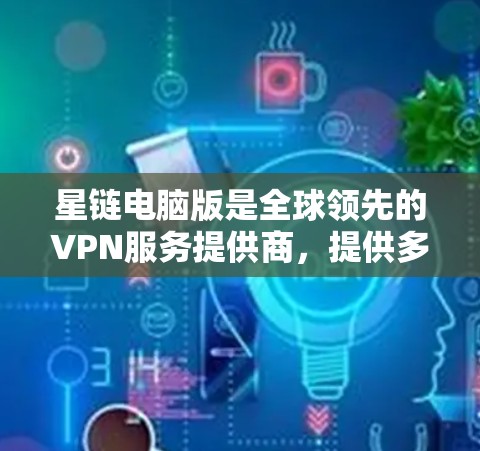 星链电脑版是全球领先的VPN服务提供商,提供多种功能和配置选项,适合个人用户进行VPN连接和管理。以下是针对星链电脑版的详细分析和推荐