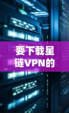 要下载星链VPN的官网,建议按照以下步骤操作