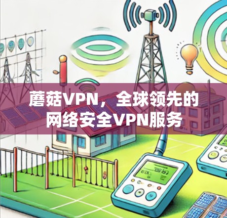 蘑菇VPN,全球领先的网络安全VPN服务