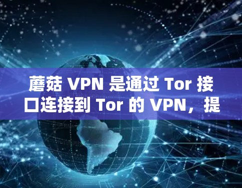 蘑菇 VPN 是通过 Tor 接口连接到 Tor 的 VPN,提供了一个安全的网络环境,允许用户访问 Tor 的 Tor IP地址。以下是使用蘑菇 VPN 下载的具体步骤