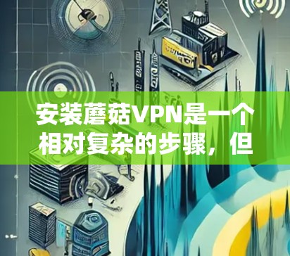 安装蘑菇VPN是一个相对复杂的步骤,但可以通过以下步骤进行