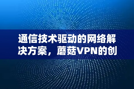 通信技术驱动的网络解决方案,蘑菇VPN的创新设计与应用