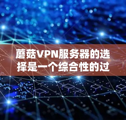 蘑菇VPN服务器的选择是一个综合性的过程,需要综合考虑多个因素以确保网络的安全性和稳定性。以下是一些关键点,帮助你选择合适的蘑菇VPN服务器