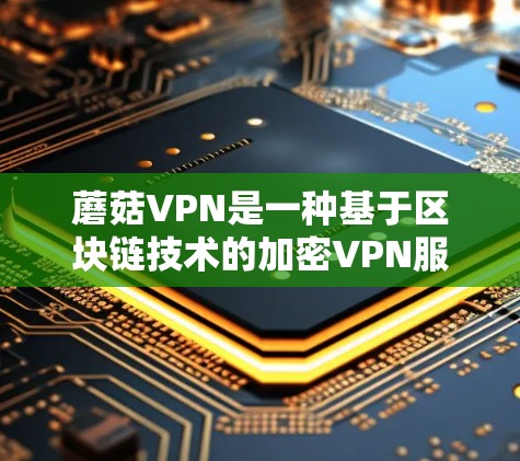 蘑菇VPN是一种基于区块链技术的加密VPN服务,旨在提供更安全、更可靠的网络连接。如果你正在寻找VPN推荐,以下是一些蘑菇VPN的推荐,根据你的需求和使用场景来选择
