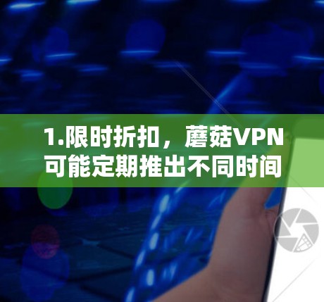1.限时折扣,蘑菇VPN可能定期推出不同时间的优惠活动,比如晚上9点到第二天凌晨3点的限时折扣,或者在节假日或特定时间段提供更低的价格