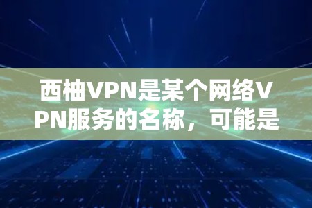 西柚VPN是某个网络VPN服务的名称,可能是一个特定的VPN服务或平台。如果你需要下载或使用该服务,建议您根据以下步骤进行