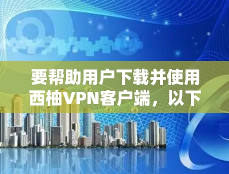 要帮助用户下载并使用西柚VPN客户端,以下是详细的操作步骤和注意事项