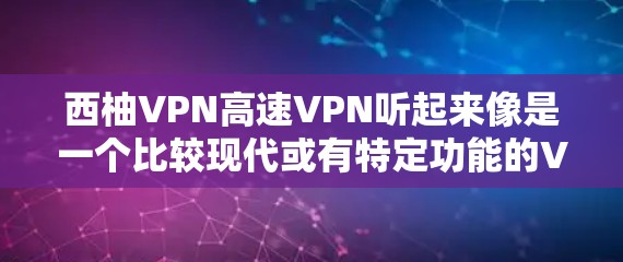 西柚VPN高速VPN听起来像是一个比较现代或有特定功能的VPN平台,可能在加密、传输速度、用户体验等方面有显著的提升。以下是一些可能的方面和建议