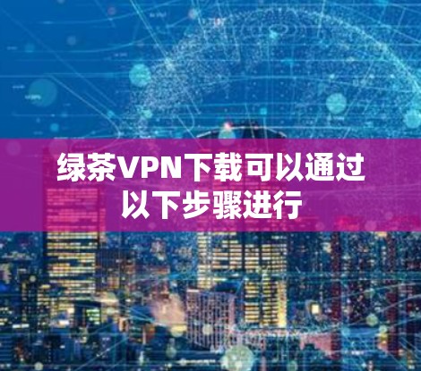 绿茶VPN下载可以通过以下步骤进行