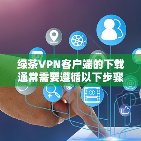 绿茶VPN客户端的下载通常需要遵循以下步骤，但用户在使用过程中可能会遇到各种问题，如网络不稳定、界面问题、安全问题等。以下是解决这些问题的建议