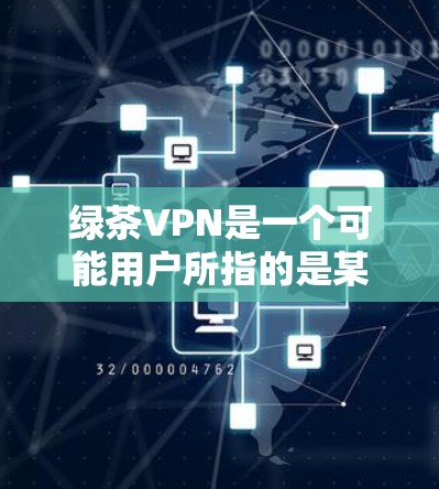 绿茶VPN是一个可能用户所指的是某种特定的VPN服务或品牌，具体含义需要进一步明确。以下是关于绿茶VPN的逐步解释