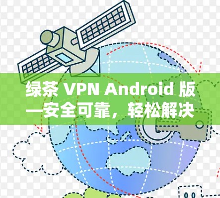 绿茶 VPN Android 版—安全可靠,轻松解决VPN问题