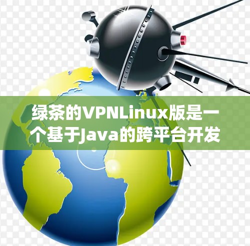 绿茶的VPNLinux版是一个基于Java的跨平台开发工具,主要功能包括跨平台编程、多端VPN、网络日志监控和日志监控等。以下是关于该软件的详细信息