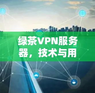 绿茶VPN服务器,技术与用户体验的完美结合