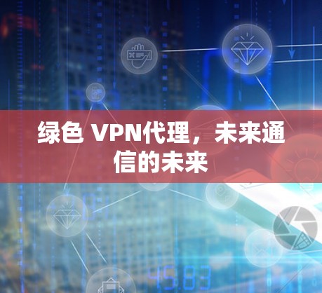 绿色 VPN代理,未来通信的未来
