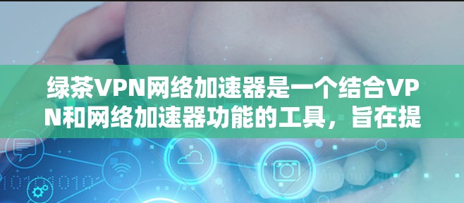 绿茶VPN网络加速器是一个结合VPN和网络加速器功能的工具,旨在提供更快、更安全的下载和观看服务。以下是关于该工具的详细介绍