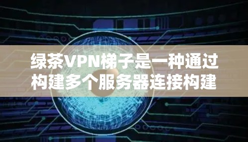 绿茶VPN梯子是一种通过构建多个服务器连接构建的VPN网络工具，旨在提供全面的VPN解决方案。以下是对绿茶VPN梯子的逐步解释和总结