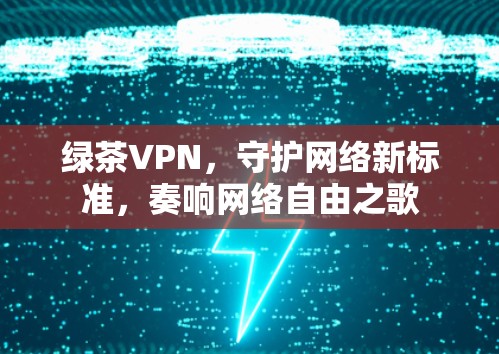 绿茶VPN，守护网络新标准，奏响网络自由之歌