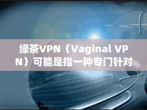 绿茶VPN(Vaginal VPN)可能是指一种专门针对特定人群或需求的VPN服务,旨在提供更私密、更私密的访问体验。以下是对绿茶VPN的详细分析