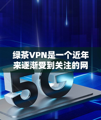 绿茶VPN是一个近年来逐渐受到关注的网络VPN服务,它在安全性和功能方面有显著的提升。以下是对绿茶VPN的详细分析和更新情况
