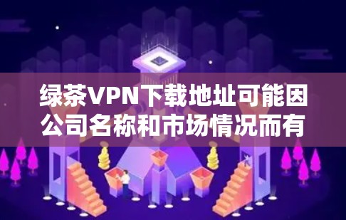 绿茶VPN下载地址可能因公司名称和市场情况而有所不同,因此建议您直接访问该公司的官方网站或通过官方渠道获取下载信息。如果您需要使用该VPN服务,建议您按照以下步骤进行