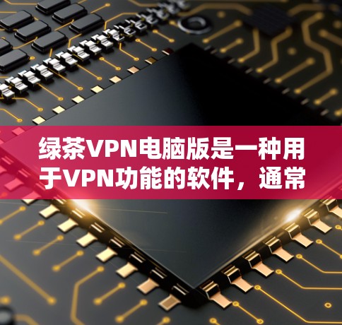 绿茶VPN电脑版是一种用于VPN功能的软件,通常支持多种VPN协议,如VPN、VPN香港、VPN美国等。以下是关于绿茶VPN电脑版的详细信息