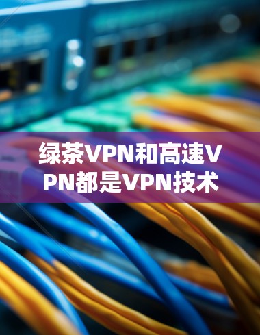 绿茶VPN和高速VPN都是VPN技术领域中的高级服务,但它们在技术实现和应用场景上有显著区别。以下是它们的区分和详细说明