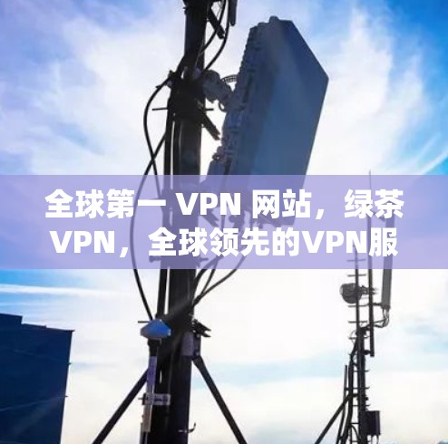 全球第一 VPN 网站,绿茶VPN,全球领先的VPN服务提供商