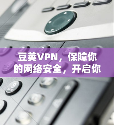 豆荚VPN,保障你的网络安全,开启你自由的通信之旅!