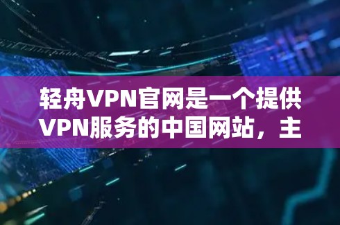 轻舟VPN官网是一个提供VPN服务的中国网站,主要提供英语、中文、日语等多种语言的VPN服务。如果你对VPN有需求,可以访问轻舟VPN官网,下载使用