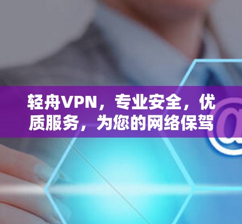 轻舟VPN,专业安全,优质服务,为您的网络保驾护航!