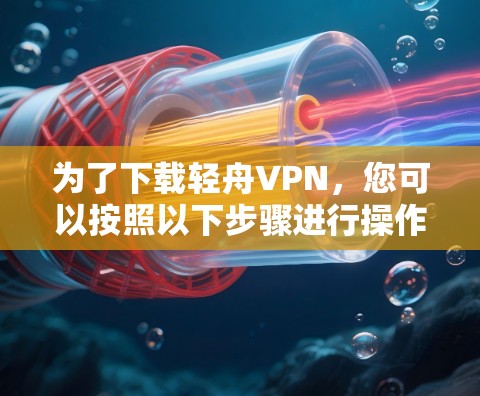 为了下载轻舟VPN,您可以按照以下步骤进行操作