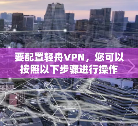 要配置轻舟VPN,您可以按照以下步骤进行操作