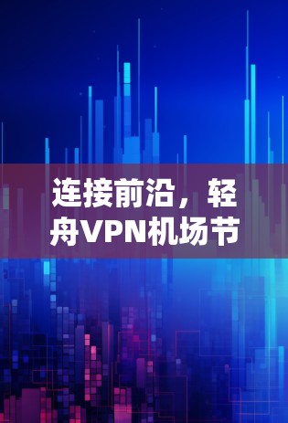 连接前沿,轻舟VPN机场节点的通信技术